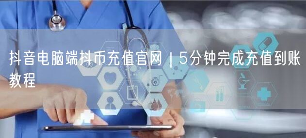 抖音电脑端抖币充值官网|5分钟完成充值到账教程