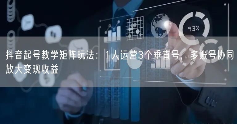 抖音起号教学矩阵玩法:1人运营3个垂直号,多账号协同放大变现收益
