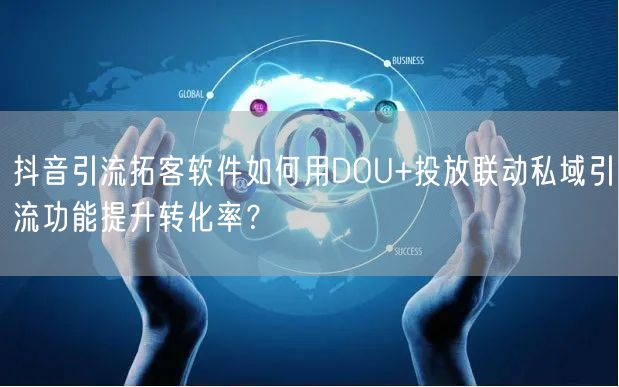 抖音引流拓客软件如何用DOU+投放联动私域引流功能提升转化率?