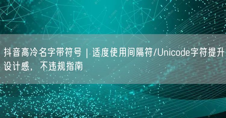 抖音高冷名字带符号|适度使用间隔符/Unicode字符提升设计感,不违规指南