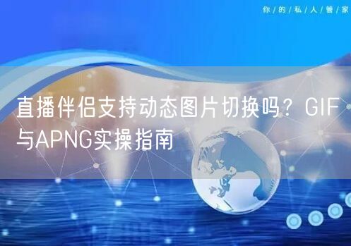 直播伴侣支持动态图片切换吗?GIF与APNG实操指南