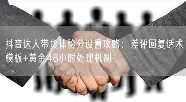 抖音达人带货体验分设置攻略:差评回复话术模板+黄金48小时处理机制