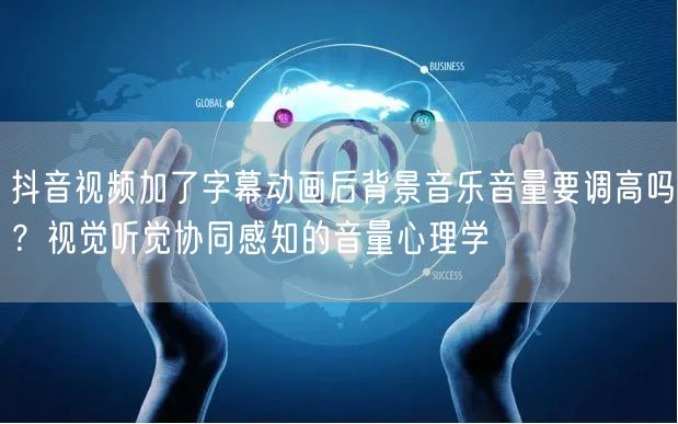 抖音视频加了字幕动画后背景音乐音量要调高吗？视觉听觉协同感知的音量心理学