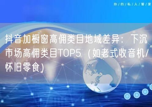 抖音加橱窗高佣类目地域差异：下沉市场高佣类目TOP5（如老式收音机/怀旧零食）