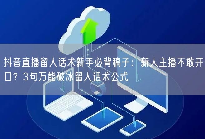 抖音直播留人话术新手必背稿子:新人主播不敢开口?3句万能破冰留人话术公式