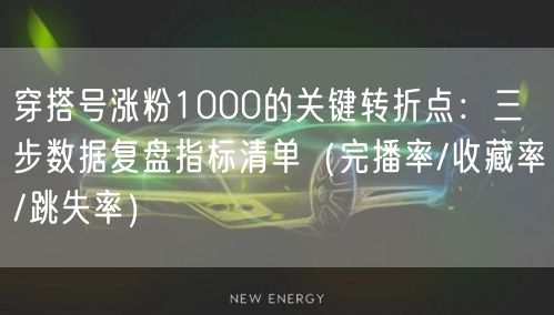穿搭号涨粉1000的关键转折点:三步数据复盘指标清单(完播率/收藏率/跳失率)