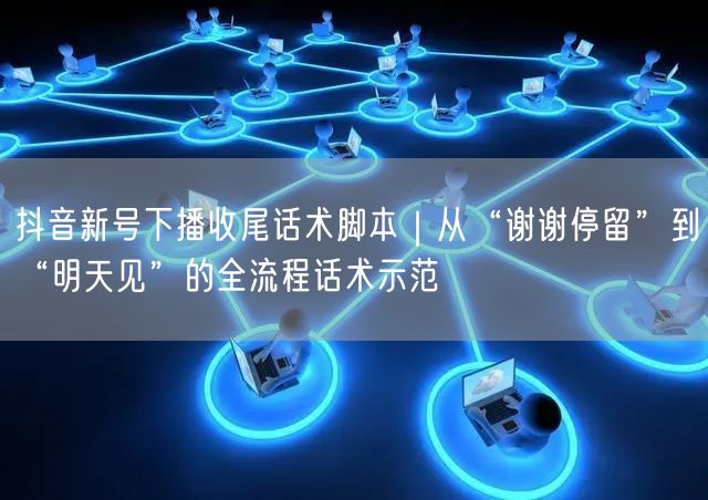 抖音新号下播收尾话术脚本|从“谢谢停留”到“明天见”的全流程话术示范