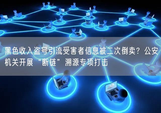 黑色收入盗号引流受害者信息被二次倒卖?公安机关开展“断链”溯源专项打击