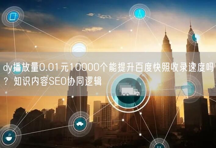 dy播放量0.01元10000个能提升百度快照收录速度吗？知识内容SEO协同逻辑