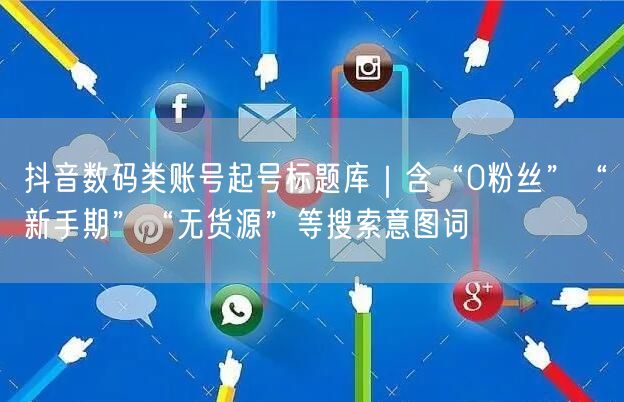 抖音数码类账号起号标题库｜含“0粉丝”“新手期”“无货源”等搜索意图词