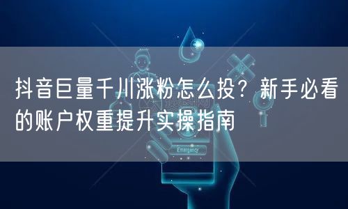 抖音巨量千川涨粉怎么投?新手必看的账户权重提升实操指南