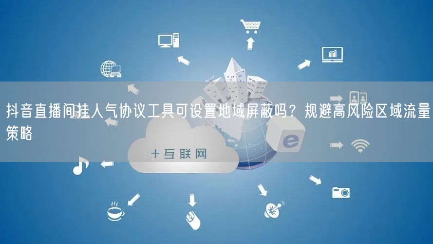 抖音直播间挂人气协议工具可设置地域屏蔽吗？规避高风险区域流量策略