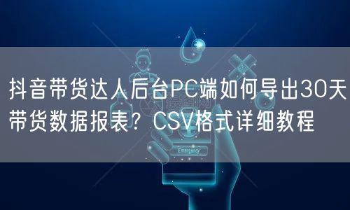 抖音带货达人后台PC端如何导出30天带货数据报表?CSV格式详细教程