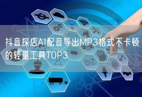 抖音探店AI配音导出MP3格式不卡顿的轻量工具TOP3