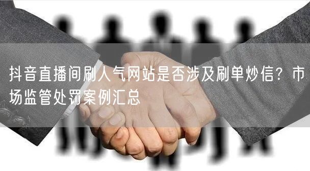 抖音直播间刷人气网站是否涉及刷单炒信?市场监管处罚案例汇总