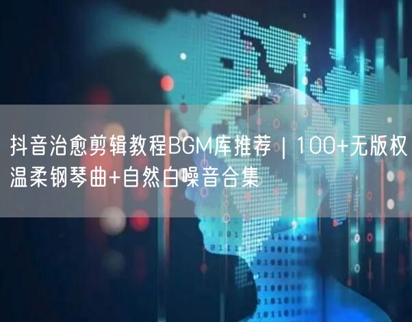 抖音治愈剪辑教程BGM库推荐|100+无版权温柔钢琴曲+自然白噪音合集