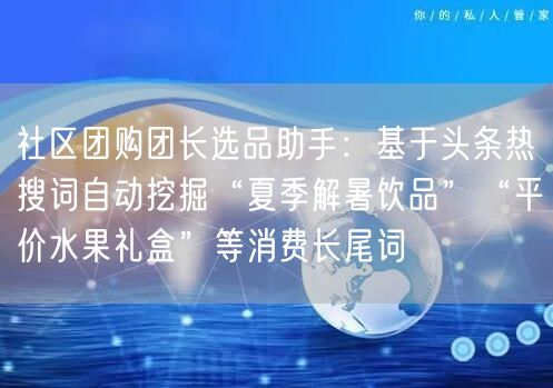 社区团购团长选品助手:基于头条热搜词自动挖掘“夏季解暑饮品”“平价水果礼盒”等消