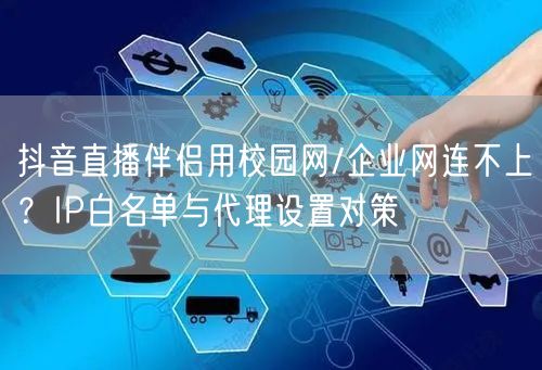 抖音直播伴侣用校园网/企业网连不上?IP白名单与代理设置对策