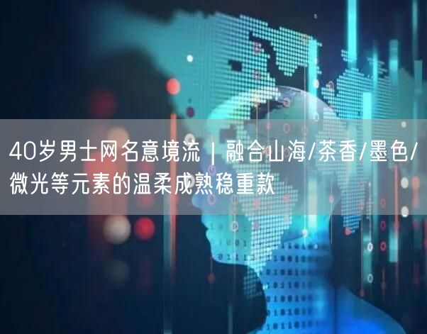 40岁男士网名意境流|融合山海/茶香/墨色/微光等元素的温柔成熟稳重款