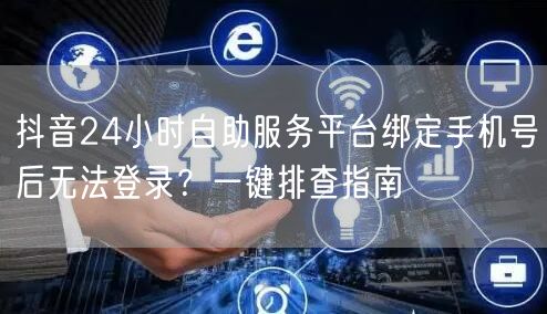 抖音24小时自助服务平台绑定手机号后无法登录?一键排查指南
