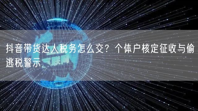 抖音带货达人税务怎么交?个体户核定征收与偷逃税警示