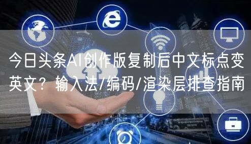 今日头条AI创作版复制后中文标点变英文?输入法/编码/渲染层排查指南
