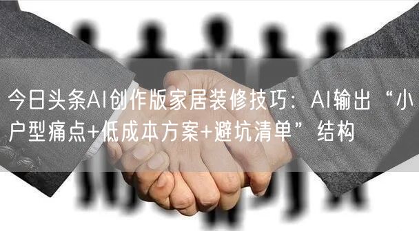 今日头条AI创作版家居装修技巧:AI输出“小户型痛点+低成本方案+避坑清单”结构