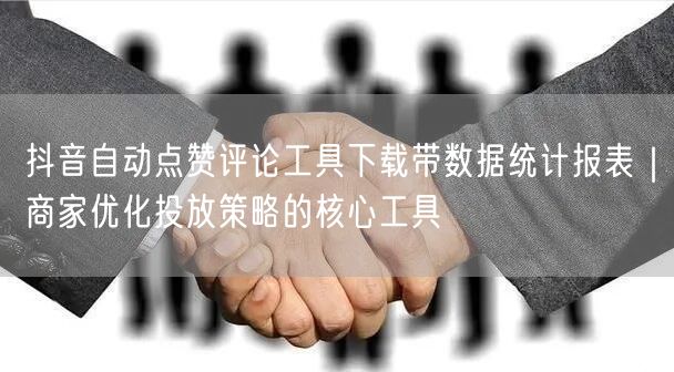抖音自动点赞评论工具下载带数据统计报表|商家优化投放策略的核心工具