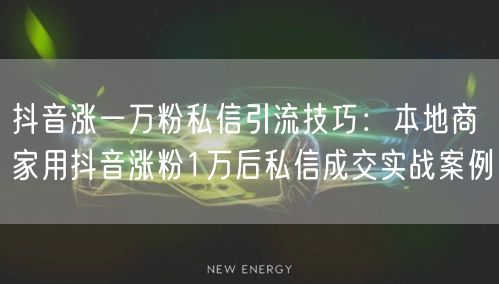 抖音涨一万粉私信引流技巧:本地商家用抖音涨粉1万后私信成交实战案例
