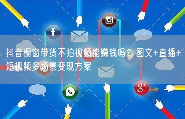 抖音橱窗带货不拍视频能赚钱吗?图文+直播+短视频多场景变现方案