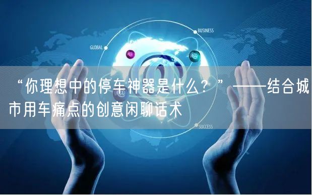 “你理想中的停车神器是什么？”——结合城市用车痛点的创意闲聊话术