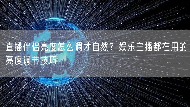 直播伴侣亮度怎么调才自然?娱乐主播都在用的亮度调节技巧
