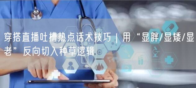 穿搭直播吐槽热点话术技巧|用“显胖/显矮/显老”反向切入种草逻辑