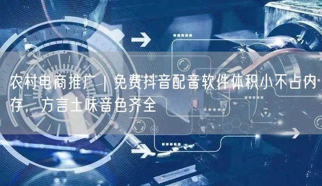 农村电商推广|免费抖音配音软件体积小不占内存,方言土味音色齐全