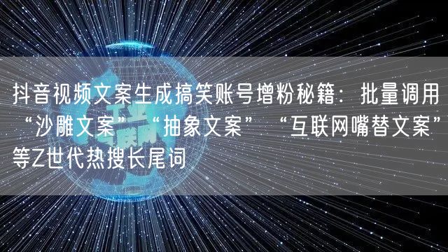 抖音视频文案生成搞笑账号增粉秘籍:批量调用“沙雕文案”“抽象文案”“互联网嘴替文