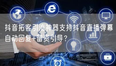 抖音拓客引流神器支持抖音直播弹幕自动回复+留资引导?