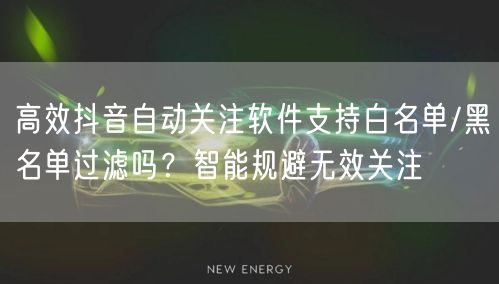 高效抖音自动关注软件支持白名单/黑名单过滤吗?智能规避无效关注