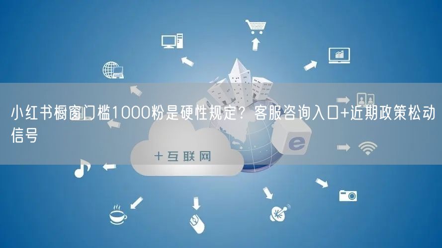 小红书橱窗门槛1000粉是硬性规定?客服咨询入口+近期政策松动信号