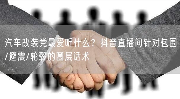 汽车改装党最爱听什么？抖音直播间针对包围/避震/轮毂的圈层话术
