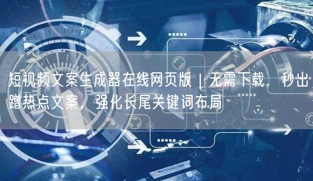 短视频文案生成器在线网页版｜无需下载，秒出蹭热点文案，强化长尾关键词布局