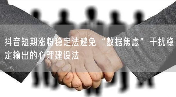 抖音短期涨粉稳定法避免“数据焦虑”干扰稳定输出的心理建设法