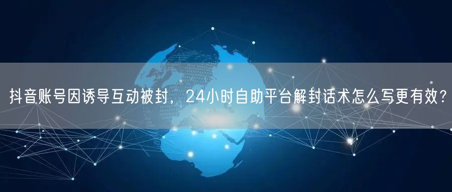 抖音账号因诱导互动被封,24小时自助平台解封话术怎么写更有效?