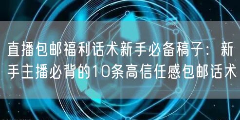 直播包邮福利话术新手必备稿子:新手主播必背的10条高信任感包邮话术