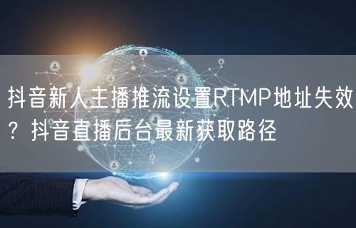 抖音新人主播推流设置RTMP地址失效?抖音直播后台最新获取路径