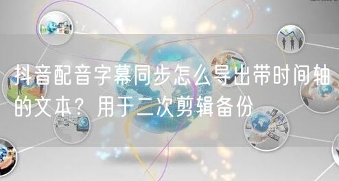 抖音配音字幕同步怎么导出带时间轴的文本?用于二次剪辑备份
