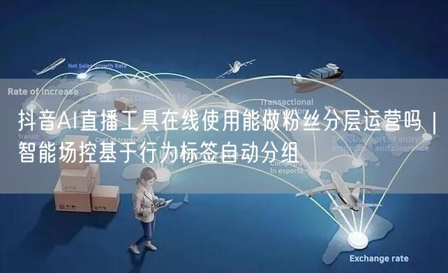 抖音AI直播工具在线使用能做粉丝分层运营吗|智能场控基于行为标签自动分组