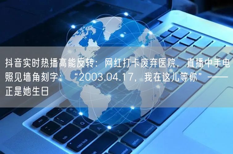 抖音实时热播高能反转:网红打卡废弃医院,直播中手电照见墙角刻字:“2003.04