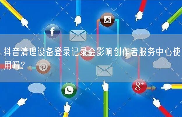 抖音清理设备登录记录会影响创作者服务中心使用吗?