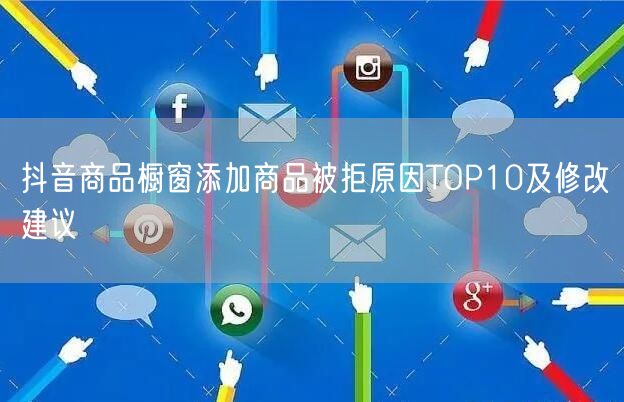 抖音商品橱窗添加商品被拒原因TOP10及修改建议