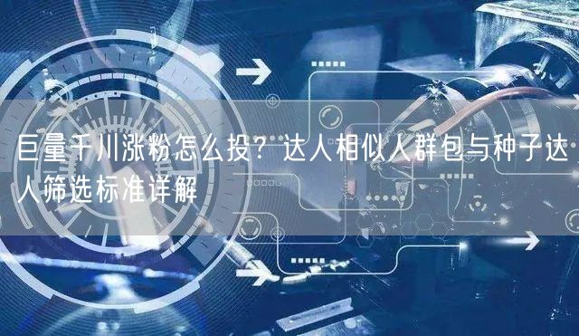 巨量千川涨粉怎么投?达人相似人群包与种子达人筛选标准详解